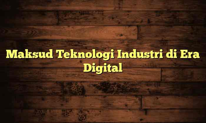 Maksud Teknologi Industri di Era Digital